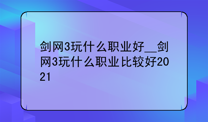 剑网3玩什么职业好__剑网3玩什么职业比较好2021