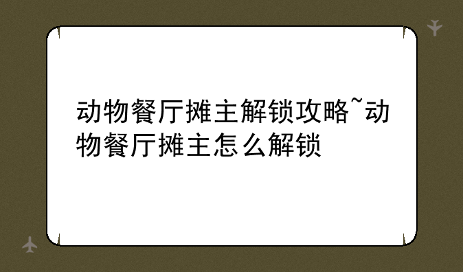 动物餐厅摊主解锁攻略~动物餐厅摊主怎么解锁