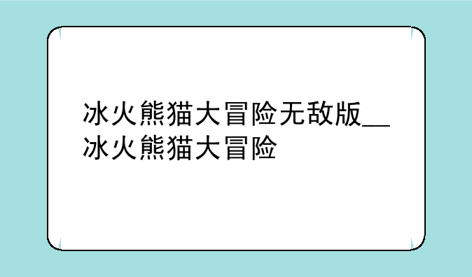 冰火熊猫大冒险无敌版__冰火熊猫大冒险