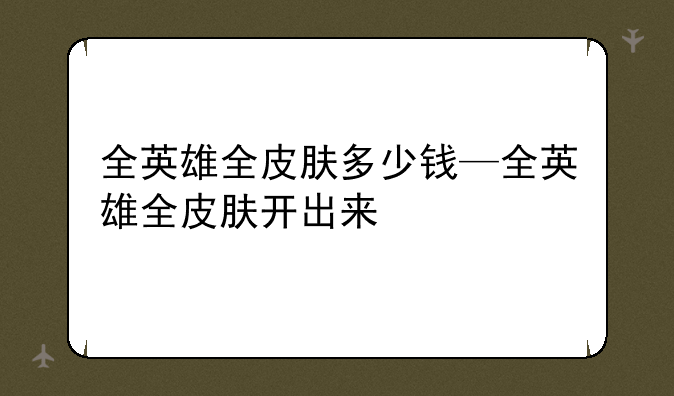 全英雄全皮肤多少钱—全英雄全皮肤开出来