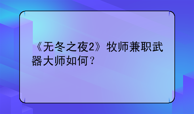 《无冬之夜2》牧师兼职武器大师如何？