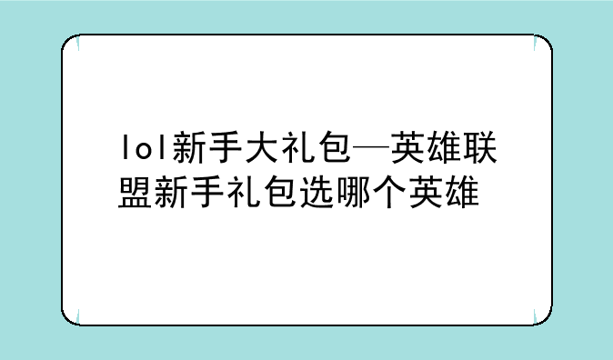 lol新手大礼包—英雄联盟新手礼包选哪个英雄